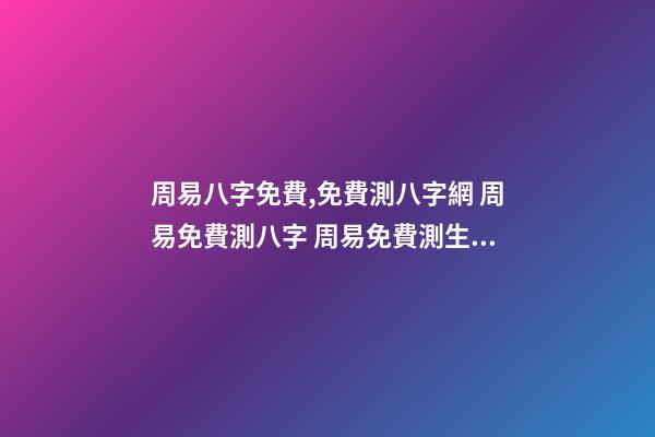 周易八字免費,免費測八字網 周易免費測八字 周易免費測生辰八字,周易生辰八字計算壽命準不準-第1張-觀點-玄機派